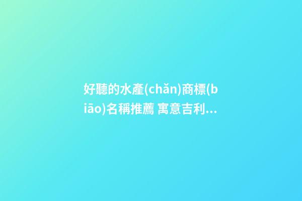 好聽的水產(chǎn)商標(biāo)名稱推薦 寓意吉利好聽商標(biāo)名,起名之家-第1張-商標(biāo)起名-玄機(jī)派